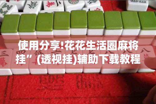 使用分享!花花生活圈麻将挂”(透视挂)辅助下载教程