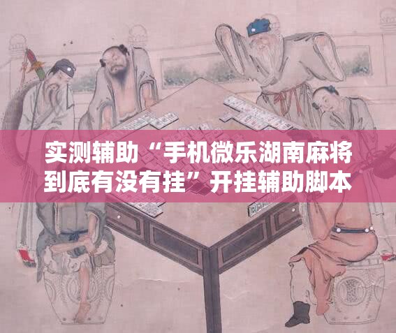 实测辅助“手机微乐湖南麻将到底有没有挂	”开挂辅助脚本+详细开挂安装教程