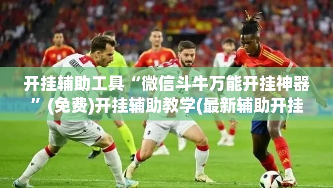 开挂辅助工具“微信斗牛万能开挂神器”(免费)开挂辅助教学(最新辅助开挂教程)