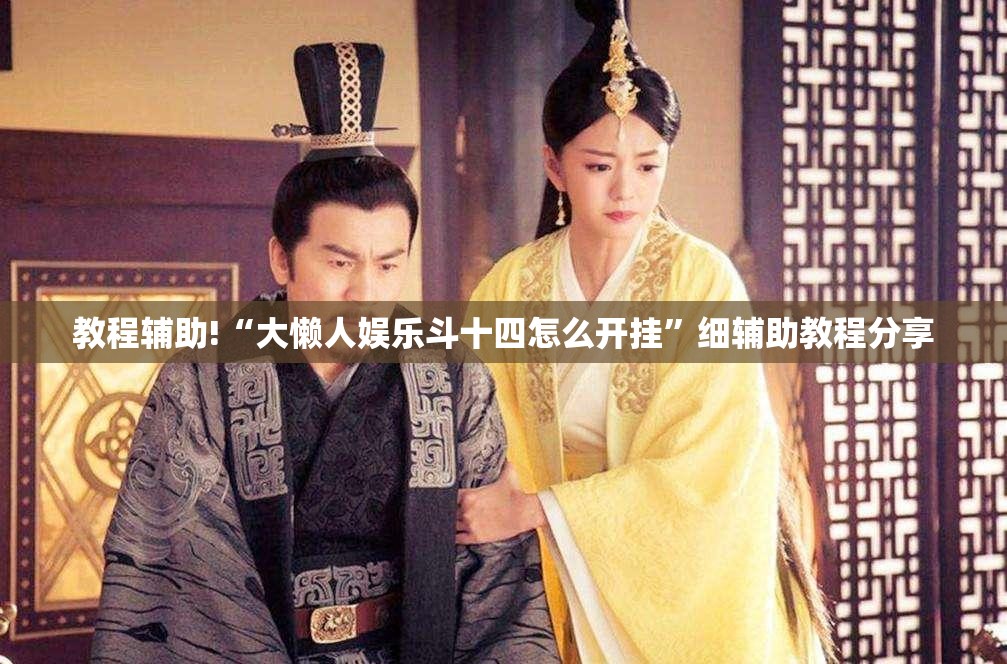 教程辅助!“大懒人娱乐斗十四怎么开挂”细辅助教程分享