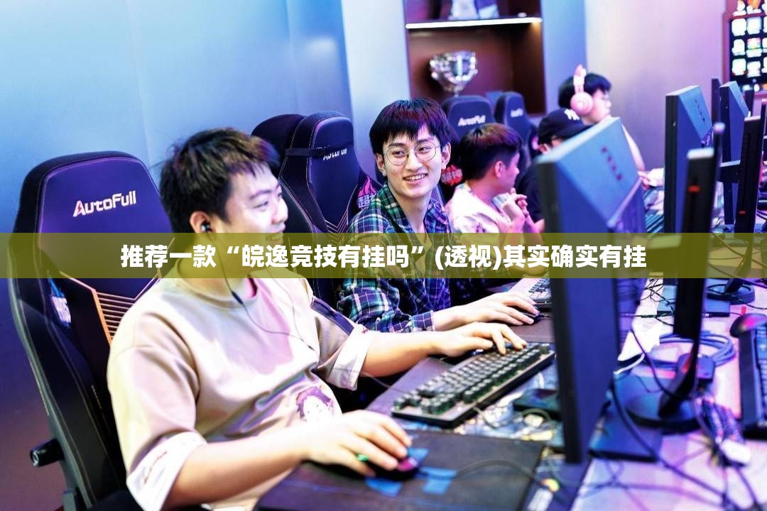 推荐一款“皖逸竞技有挂吗”(透视)其实确实有挂