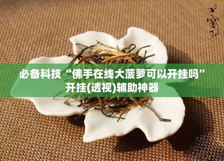 必备科技“佛手在线大菠萝可以开挂吗”开挂(透视)辅助神器