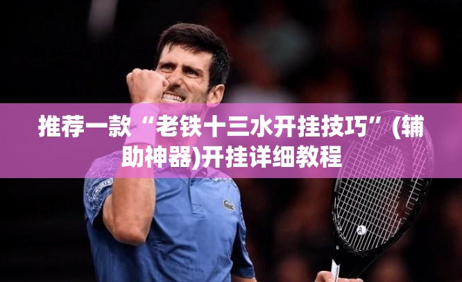 推荐一款“老铁十三水开挂技巧”(辅助神器)开挂详细教程
