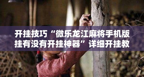 开挂技巧“微乐龙江麻将手机版挂有没有开挂神器”详细开挂教程