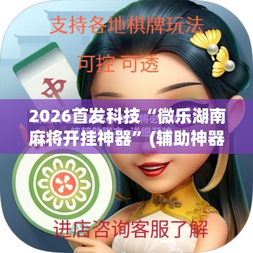 2026首发科技“微乐湖南麻将开挂神器”(辅助神器)开挂详细教程