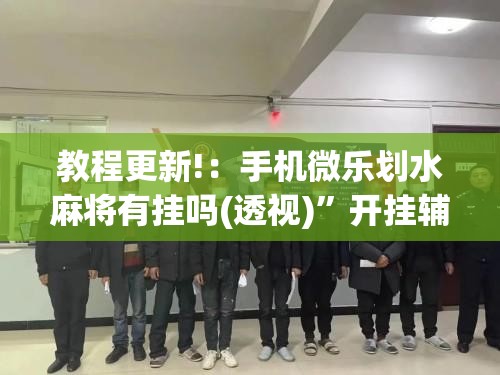 教程更新!：手机微乐划水麻将有挂吗(透视)”开挂辅助脚本+详细开挂安装教程