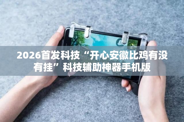 2026首发科技“开心安徽比鸡有没有挂	”科技辅助神器手机版