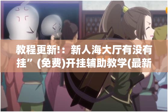教程更新!：新人海大厅有没有挂”(免费)开挂辅助教学(最新辅助开挂教程)
