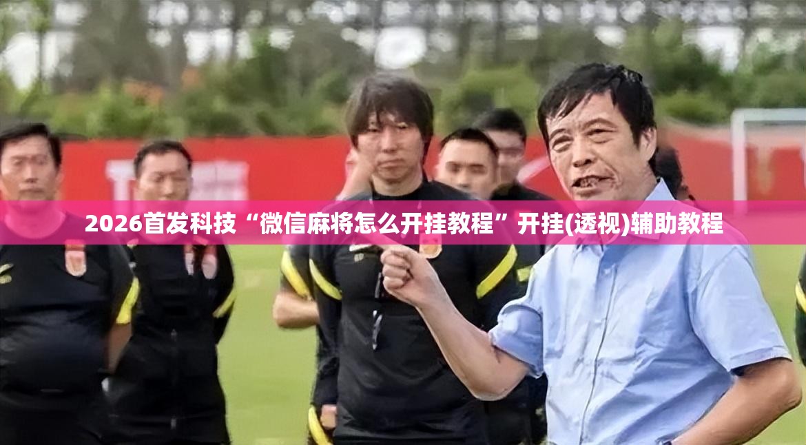2026首发科技“微信麻将怎么开挂教程”开挂(透视)辅助教程