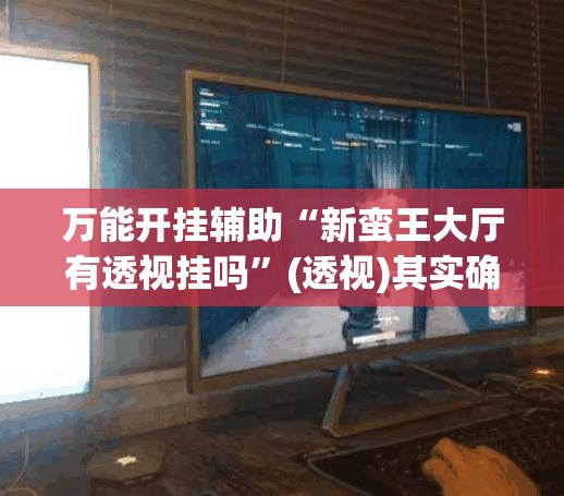 万能开挂辅助“新蛮王大厅有透视挂吗”(透视)其实确实有挂