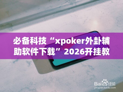 必备科技“xpoker外卦辅助软件下载”2026开挂教程步骤