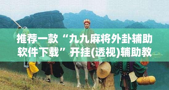 推荐一款“九九麻将外卦辅助软件下载”开挂(透视)辅助教程