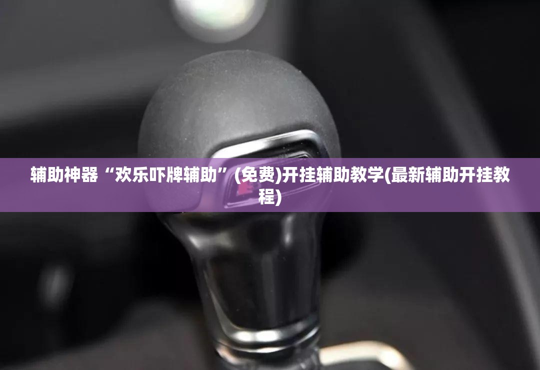 辅助神器“欢乐吓牌辅助	”(免费)开挂辅助教学(最新辅助开挂教程)